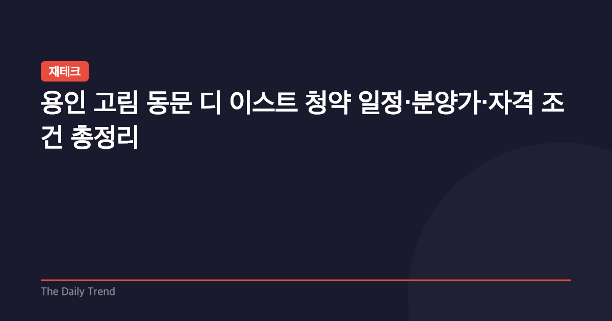 용인 고림 동문 디 이스트 청약 일정·분양가·자격 조건 총정리